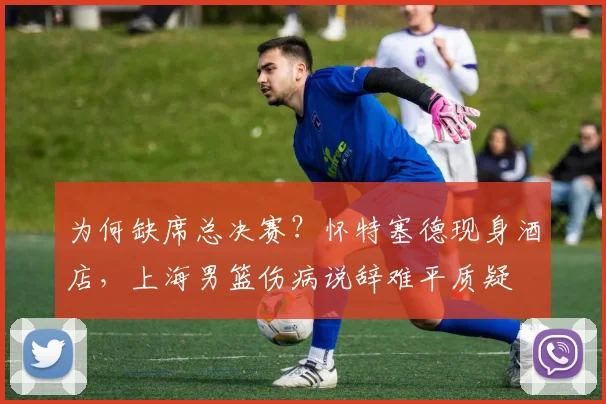 为何缺席总决赛?怀特塞德现身酒店,上海男篮伤病说辞难平质疑